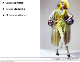 • Vende sonhos
    • Realiza desejos
    • Mostra tendências




                                    Renata Ruiz - Joinville - Julho 2010
quinta-feira, 22 de julho de 2010
 