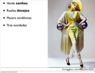 • Vende sonhos
    • Realiza desejos
    • Mostra tendências
    • Traz novidades




                                    Renata Ruiz - Joinville - Julho 2010
quinta-feira, 22 de julho de 2010
 