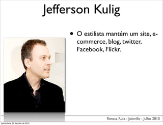 Jefferson Kulig
                                         • O estilista mantém um site, e-
                                           commerce, blog, twitter,
                                           Facebook, Flickr.




                                                      Renata Ruiz - Joinville - Julho 2010
quinta-feira, 22 de julho de 2010
 