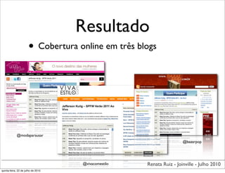 Resultado
                      • Cobertura online em três blogs




            @modaparausar
                                                                      @bazarpop




                                    @vivacomestilo   Renata Ruiz - Joinville - Julho 2010
quinta-feira, 22 de julho de 2010
 