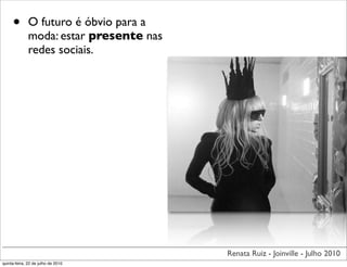 •        O futuro é óbvio para a
              moda: estar presente nas
              redes sociais.




                                         Renata Ruiz - Joinville - Julho 2010
quinta-feira, 22 de julho de 2010
 