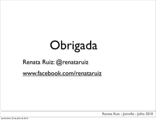 Obrigada
                          Renata Ruiz: @renataruiz
                          www.facebook.com/renataruiz




                                                        Renata Ruiz - Joinville - Julho 2010
quinta-feira, 22 de julho de 2010
 