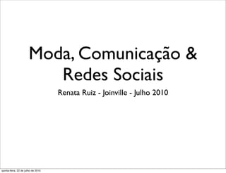 Moda, Comunicação &
                         Redes Sociais
                                    Renata Ruiz - Joinville - Julho 2010




quinta-feira, 22 de julho de 2010
 