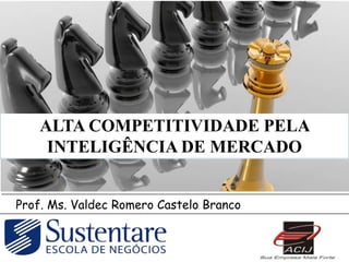 ALTA COMPETITIVIDADE PELA
     INTELIGÊNCIA DE MERCADO


Prof. Ms. Valdec Romero Castelo Branco
 