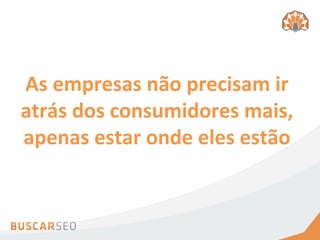 As	
  empresas	
  não	
  precisam	
  ir	
  
atrás	
  dos	
  consumidores	
  mais,	
  
apenas	
  estar	
  onde	
  eles	
  estão	
  
 