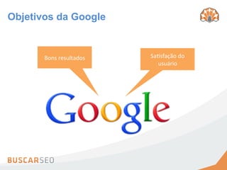 Objetivos da Google


       Bons	
  resultados	
     Sa:sfação	
  do	
  
                                  usuário	
  
 
