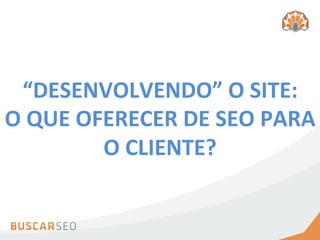 “DESENVOLVENDO”	
  O	
  SITE:	
  
O	
  QUE	
  OFERECER	
  DE	
  SEO	
  PARA	
  
              O	
  CLIENTE?	
  
 