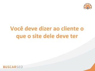 Você	
  deve	
  dizer	
  ao	
  cliente	
  o	
  
  que	
  o	
  site	
  dele	
  deve	
  ter	
  
 