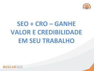 SEO	
  +	
  CRO	
  –	
  GANHE	
  
VALOR	
  E	
  CREDIBILIDADE	
  
  EM	
  SEU	
  TRABALHO	
  
 