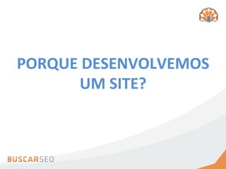 PORQUE	
  DESENVOLVEMOS	
  	
  
        UM	
  SITE?	
  	
  
 