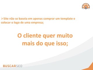 Ø Site	
  não	
  se	
  baseia	
  em	
  apenas	
  comprar	
  um	
  template	
  e	
  
colocar	
  o	
  logo	
  de	
  uma	
  empresa;	
  



                  O	
  cliente	
  quer	
  muito	
  
                    mais	
  do	
  que	
  isso;	
  
 
