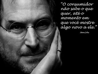 “O consumidor
não sabe o que
quer, até o
momento em
que você mostre
algo novo a ele.”
         Steve Jobs
 