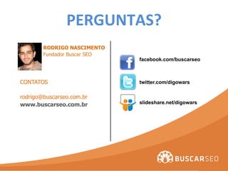 PERGUNTAS?	
  
        RODRIGO NASCIMENTO
        Fundador Buscar SEO
                              facebook.com/buscarseo



CONTATOS                      twitter.com/digowars

rodrigo@buscarseo.com.br
www.buscarseo.com.br          slideshare.net/digowars
 