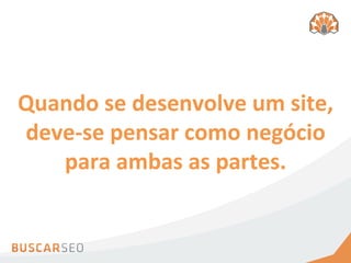 Quando	
  se	
  desenvolve	
  um	
  site,	
  
deve-­‐se	
  pensar	
  como	
  negócio	
  
   para	
  ambas	
  as	
  partes.	
  	
  
 