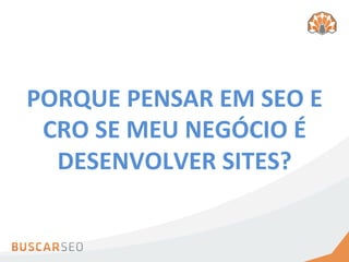 PORQUE	
  PENSAR	
  EM	
  SEO	
  E	
  
 CRO	
  SE	
  MEU	
  NEGÓCIO	
  É	
  
  DESENVOLVER	
  SITES?	
  	
  
 