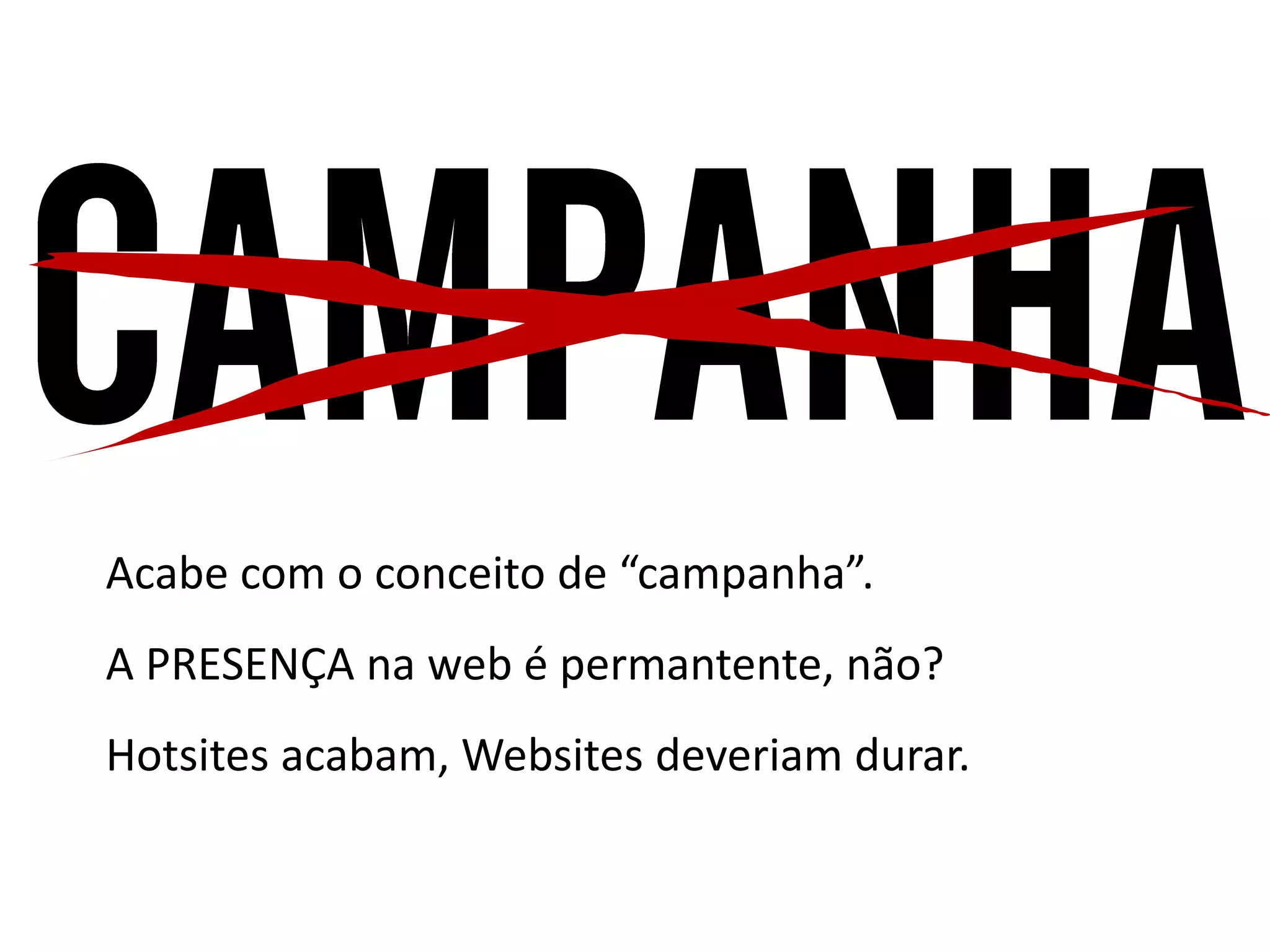 Acabe com o conceito de “campanha”.
A PRESENÇA na web é permantente, não?
Hotsites acabam, Websites deveriam durar.
 