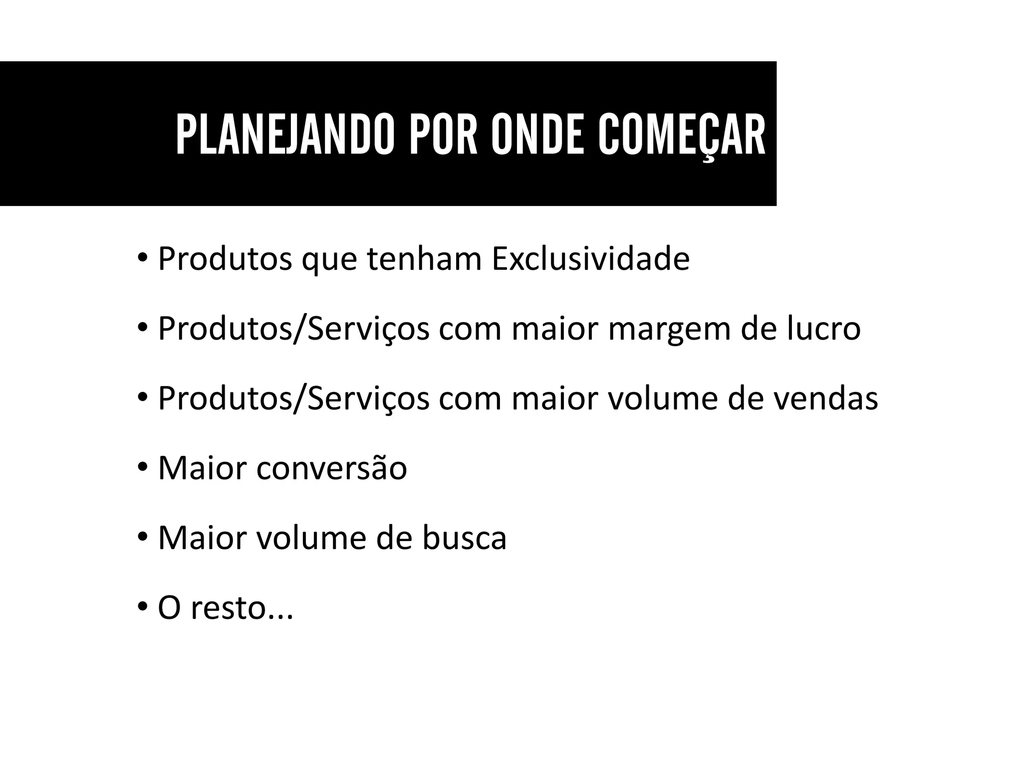 • Produtos que tenham Exclusividade
• Produtos/Serviços com maior margem de lucro
• Produtos/Serviços com maior volume de vendas
• Maior conversão
• Maior volume de busca
• O resto...
 