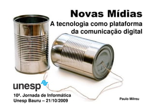 Novas Mídias
                 A tecnologia como plataforma
                       da comunicação digital




10ª. Jornada de Informática
                                      Paulo Milreu
Unesp Bauru – 21/10/2009
 