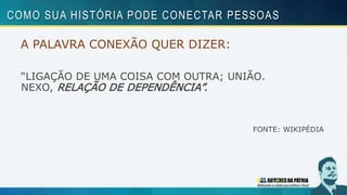 A PALAVRA CONEXÃO QUER DIZER:
“LIGAÇÃO DE UMA COISA COM OUTRA; UNIÃO.
NEXO, RELAÇÃO DE DEPENDÊNCIA”.
FONTE: WIKIPÉDIA
COMO SUA HISTÓRIA PODE CONECTAR PESSOAS
 