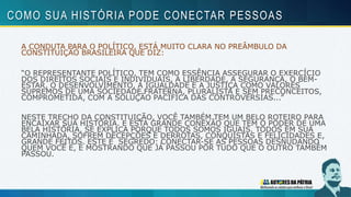 A CONDUTA PARA O POLÍTICO, ESTÁ MUITO CLARA NO PREÂMBULO DA
CONSTITUIÇÃO BRASILEIRA QUE DIZ:
“O REPRESENTANTE POLÍTICO, TEM COMO ESSÊNCIA ASSEGURAR O EXERCÍCIO
DOS DIREITOS SOCIAIS E INDIVIDUAIS, A LIBERDADE, A SEGURANÇA, O BEM-
ESTAR, O DESENVOLVIMENTO, A IGUALDADE E A JUSTIÇA COMO VALORES
SUPREMOS DE UMA SOCIEDADE FRATERNA, PLURALISTA E SEM PRECONCEITOS,
COMPROMETIDA, COM A SOLUÇÃO PACÍFICA DAS CONTROVÉRSIAS...”
NESTE TRECHO DA CONSTITUIÇÃO, VOCÊ TAMBÉM TEM UM BELO ROTEIRO PARA
ENCAIXAR SUA HISTÓRIA. E ESTA GRANDE CONEXÃO QUE TEM O PODER DE UMA
BELA HISTÓRIA, SE EXPLICA PORQUE TODOS SOMOS IGUAIS. TODOS EM SUA
CAMINHADA, SOFREM DECEPÇÕES E DERROTAS, CONQUISTAS E FELICIDADES E,
GRANDE FEITOS. ESTE É SEGREDO: CONECTAR-SE AS PESSOAS DESNUDANDO
QUEM VOCÊ É, E MOSTRANDO QUE JÁ PASSOU POR TUDO QUE O OUTRO TAMBÉM
PASSOU.
COMO SUA HISTÓRIA PODE CONECTAR PESSOAS
 