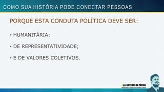 PORQUE ESTA CONDUTA POLÍTICA DEVE SER:
• HUMANITÁRIA;
• DE REPRESENTATIVIDADE;
• E DE VALORES COLETIVOS.
COMO SUA HISTÓRIA PODE CONECTAR PESSOAS
 