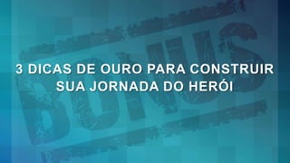 3 DICAS DE OURO PARA CONSTRUIR
SUA JORNADA DO HERÓI
 