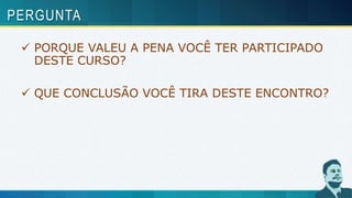 PERGUNTA
 PORQUE VALEU A PENA VOCÊ TER PARTICIPADO
DESTE CURSO?
 QUE CONCLUSÃO VOCÊ TIRA DESTE ENCONTRO?
 