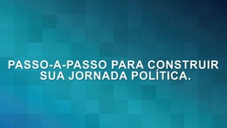 PASSO-A-PASSO PARA CONSTRUIR
SUA JORNADA POLÍTICA.
 