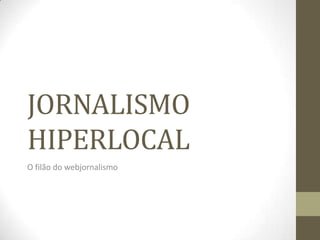 JORNALISMO HIPERLOCAL O filão do webjornalismo 