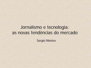 Jornalismo e tecnologia:
as novas tendências do mercado
Sergio Montes
 