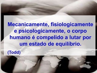 Mecanicamente, fisiologicamente
e psicologicamente, o corpo
humano é compelido a lutar por
um estado de equilíbrio.
(Todd)
 