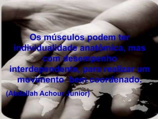 Os músculos podem ter
individualidade anatômica, mas
com desempenho
interdependente, para realizar um
movimento bem coordenado.
(Abdallah Achour Junior)
 