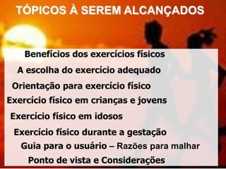 TÓPICOS À SEREM ALCANÇADOS
Benefícios dos exercícios físicos
Ponto de vista e Considerações
Orientação para exercício físico
Guia para o usuário – Razões para malhar
Exercício físico em crianças e jovens
Exercício físico em idosos
Exercício físico durante a gestação
A escolha do exercício adequado
 