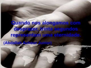 Quando nos alongamos com
desprazer, trinta segundos
representam uma eternidade.
(Abdallah Achour Junior)
 