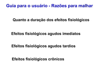 Quanto a duração dos efeitos fisiológicos
Efeitos fisiológicos agudos imediatos
Efeitos fisiológicos agudos tardios
Efeitos fisiológicos crônicos
Guia para o usuário - Razões para malhar
 