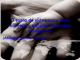O estilo de vida pouco ativo
enrijece o sistema muscular:
alongue-se.
(Abdallah Achour Junior)
 