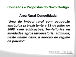 Conceitos e Propostas do Novo Código



“área de imóvel rural com ocupação
antrópica pré-existente a 22 de julho de
2008, com edificações, benfeitorias ou
atividades agrossilvopastoris, admitida,
neste último caso, a adoção de regime
de pousio”
 