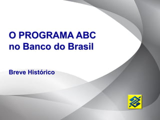 O PROGRAMA ABC
no Banco do Brasil

Breve Histórico
 