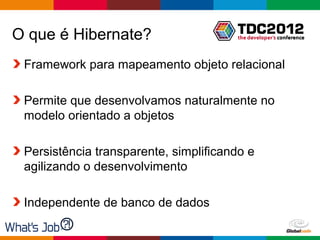 O que é Hibernate?
 Framework para mapeamento objeto relacional

 Permite que desenvolvamos naturalmente no
 modelo orientado a objetos

 Persistência transparente, simplificando e
 agilizando o desenvolvimento

 Independente de banco de dados

                                       Globalcode – Open4education
 