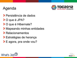 Agenda
 Persistência de dados
 O que é JPA?
 O que é Hibernate?
 Mapeando minhas entidades
 Relacionamentos
 Estratégias de herança
 E agora, pra onde vou?



                             Globalcode – Open4education
 
