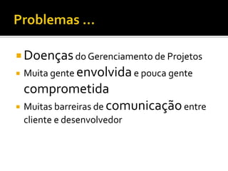 Os três “Quem”- Quem já participou de algum projeto de software do Início ao Fim... 			... que tenha terminado no prazo?- Quem participa de algum projeto de software hoje?		Se sim, esse projeto já têm algo em produção?- Quem já participou de algum projeto de software onde os requisitos não mudaram? Se sim, então NÃO era um projeto de Software!