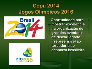 Copa 2014
Jogos Olímpicos 2016
           Oportunidade para
           mostrar excelência
           na organização de
           grandes eventos e
           de deixar legado
           irrepreensível ao
           torcedor e ao
           desporto brasileiro.
 