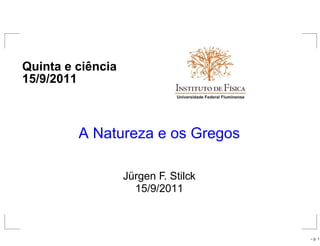 Quinta e ciˆencia
15/9/2011
A Natureza e os Gregos
Jürgen F. Stilck
15/9/2011
– p. 1
 