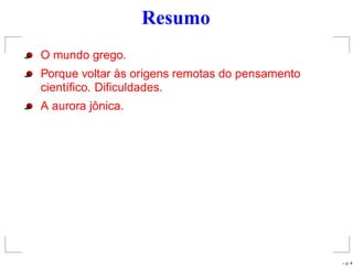 Resumo
O mundo grego.
Porque voltar às origens remotas do pensamento
cientíﬁco. Diﬁculdades.
A aurora jônica.
– p. 4
 