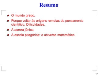Resumo
O mundo grego.
Porque voltar às origens remotas do pensamento
cientíﬁco. Diﬁculdades.
A aurora jônica.
A escola pitagórica: o universo matemático.
– p. 4
 