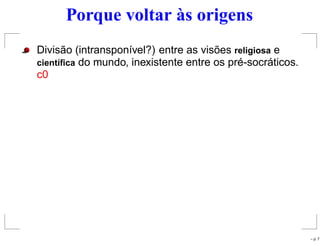 Porque voltar às origens
Divisão (intransponível?) entre as visões religiosa e
cient´ıﬁca do mundo, inexistente entre os pré-socráticos.
c0
– p. 7
 