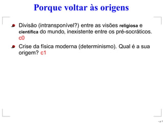 Porque voltar às origens
Divisão (intransponível?) entre as visões religiosa e
cient´ıﬁca do mundo, inexistente entre os pré-socráticos.
c0
Crise da física moderna (determinismo). Qual é a sua
origem? c1
– p. 7
 