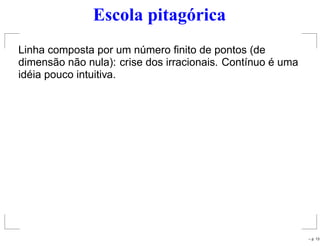 Escola pitagórica
Linha composta por um número ﬁnito de pontos (de
dimensão não nula): crise dos irracionais. Contínuo é uma
idéia pouco intuitiva.
– p. 13
 
