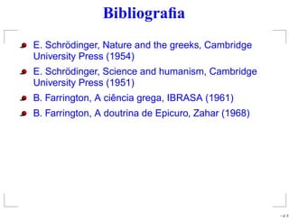 Bibliograﬁa
E. Schrödinger, Nature and the greeks, Cambridge
University Press (1954)
E. Schrödinger, Science and humanism, Cambridge
University Press (1951)
B. Farrington, A ciência grega, IBRASA (1961)
B. Farrington, A doutrina de Epicuro, Zahar (1968)
– p. 2
 