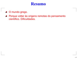 Resumo
O mundo grego.
Porque voltar às origens remotas do pensamento
cientíﬁco. Diﬁculdades.
– p. 4
 